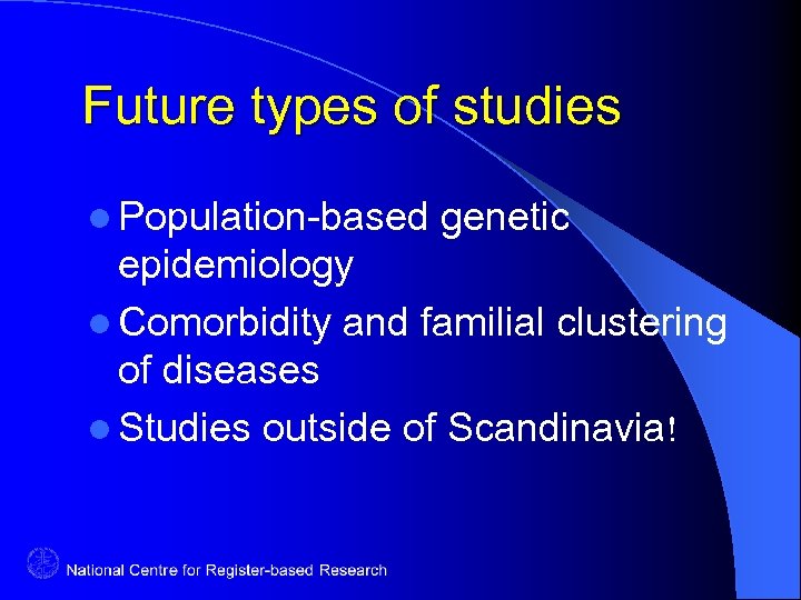 Future types of studies l Population-based genetic epidemiology l Comorbidity and familial clustering of