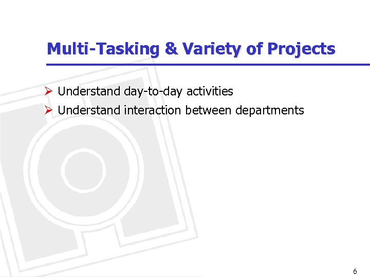 Multi-Tasking & Variety of Projects Ø Understand day-to-day activities Ø Understand interaction between departments