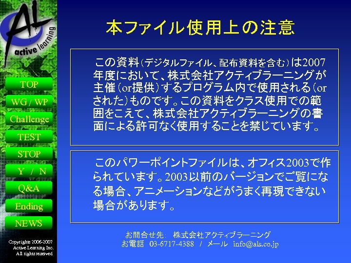 本ファイル使用上の注意 TOP WG / WP Challenge 　　この資料（デジタルファイル、配布資料を含む）は 2007 年度において、株式会社アクティブラーニングが 主催（or提供）するプログラム内で使用される（or された）ものです。この資料をクラス使用での範 囲をこえて、株式会社アクティブラーニングの書 面による許可なく使用することを禁じています。 TEST