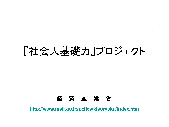 『社会人基礎力』プロジェクト 経 済 産 業 省 http: //www. meti. go. jp/policy/kisoryoku/index. htm 