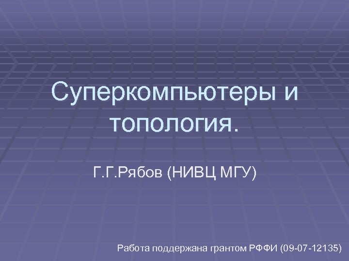 Суперкомпьютеры и топология. Г. Г. Рябов (НИВЦ МГУ) Работа поддержана грантом РФФИ (09 -07