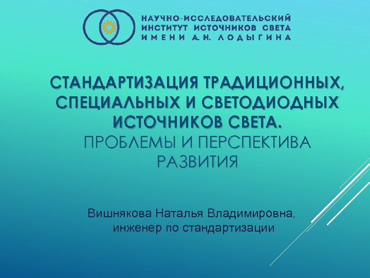 СТАНДАРТИЗАЦИЯ ТРАДИЦИОННЫХ, СПЕЦИАЛЬНЫХ И СВЕТОДИОДНЫХ ИСТОЧНИКОВ СВЕТА. ПРОБЛЕМЫ И ПЕРСПЕКТИВА РАЗВИТИЯ Вишнякова Наталья Владимировна,