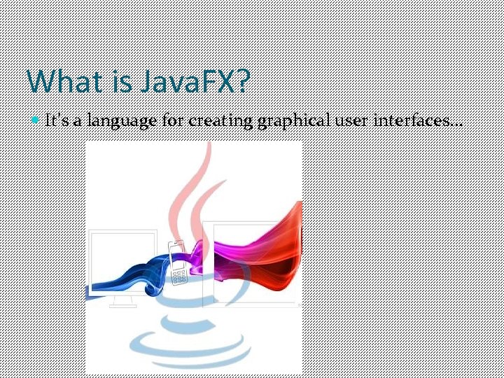 What is Java. FX? It’s a language for creating graphical user interfaces. . .