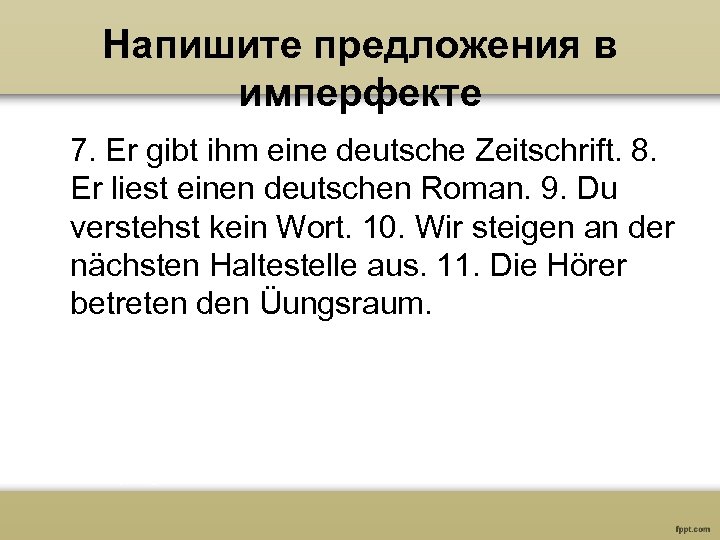 Напишите предложения в имперфекте 7. Er gibt ihm eine deutsche Zeitschrift. 8. Er liest
