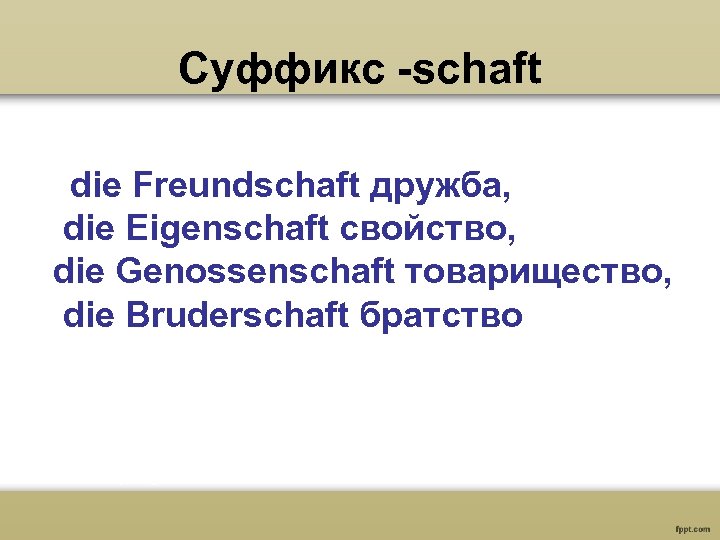 Суффикс -schaft die Freundschaft дружба, die Eigenschaft свойство, die Genossenschaft товарищество, die Bruderschaft братство