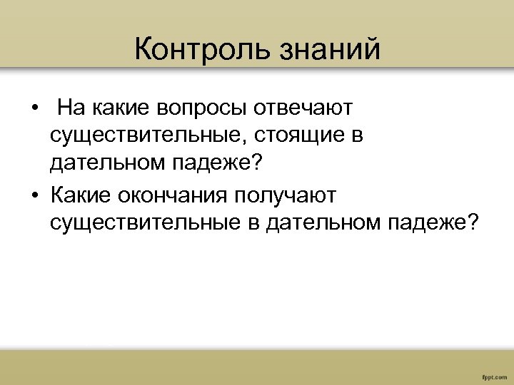 Контроль знаний • На какие вопросы отвечают существительные, стоящие в дательном падеже? • Какие