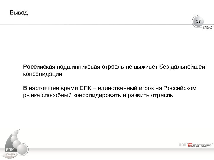 Вывод 37 Российская подшипниковая отрасль не выживет без дальнейшей консолидации В настоящее время ЕПК