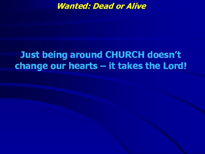 Wanted: Dead or Alive Just being around CHURCH doesn’t change our hearts – it