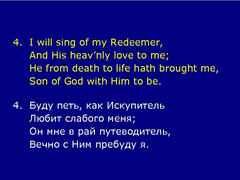 4. I will sing of my Redeemer, And His heav’nly love to me; He