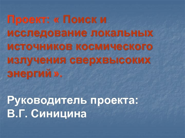 Проект: « Поиск и исследование локальных источников космического излучения сверхвысоких энергий » . Руководитель
