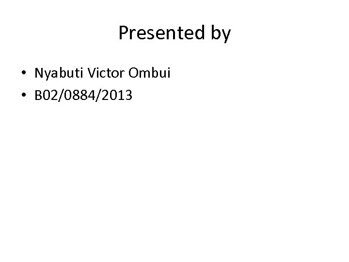 Presented by • Nyabuti Victor Ombui • B 02/0884/2013 