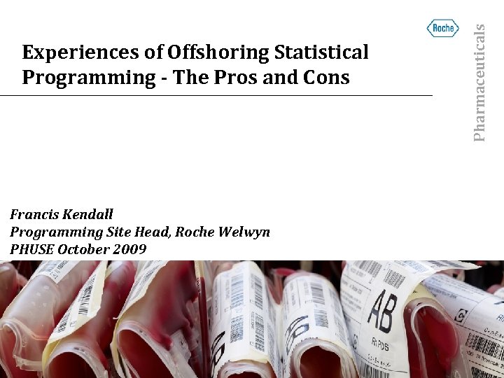 Francis Kendall Programming Site Head, Roche Welwyn PHUSE October 2009 Pharmaceuticals Experiences of Offshoring