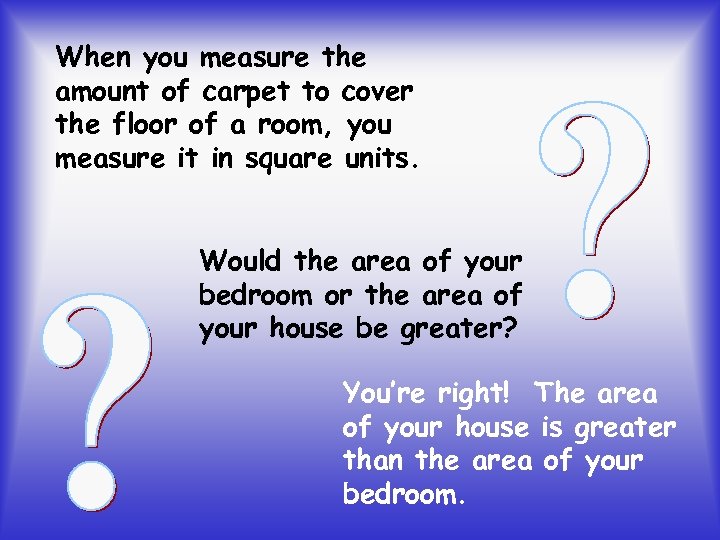 When you measure the amount of carpet to cover the floor of a room,