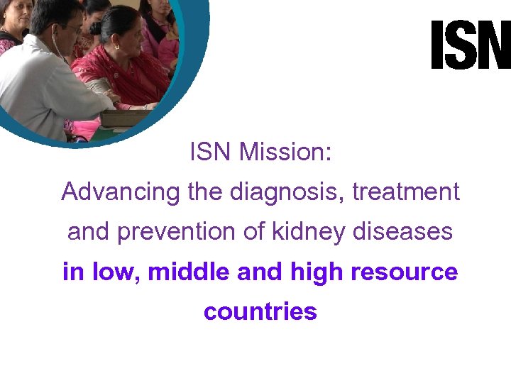 ISN Mission: Advancing the diagnosis, treatment and prevention of kidney diseases in low, middle