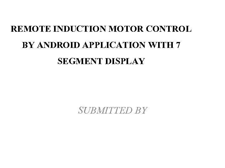 REMOTE INDUCTION MOTOR CONTROL BY ANDROID APPLICATION WITH 7 SEGMENT DISPLAY SUBMITTED BY 
