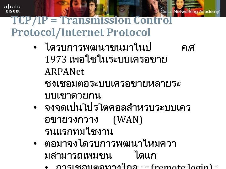 TCP/IP = Transmission Control Protocol/Internet Protocol • ไดรบการพฒนาขนมาในป ค. ศ 1973 เพอใชในระบบเครอขาย ARPANet ซงเชอมตอระบบเครอขายหลายระ