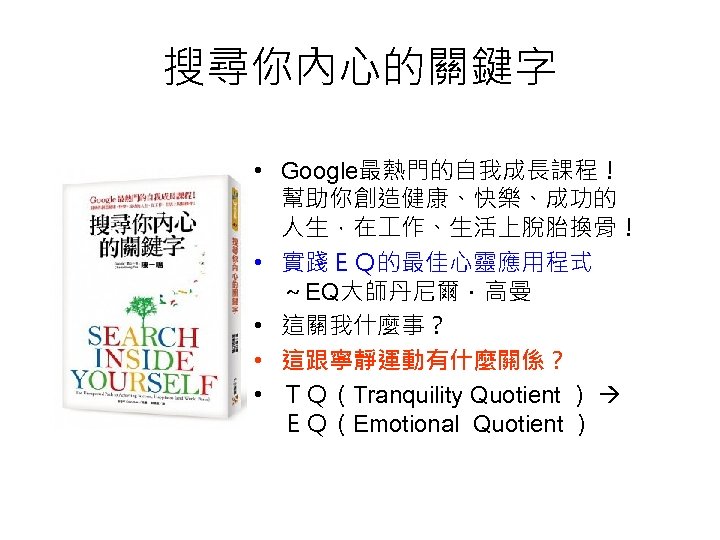 搜尋你內心的關鍵字 • Google最熱門的自我成長課程！ 幫助你創造健康、快樂、成功的 人生，在 作、生活上脫胎換骨！ • 實踐ＥＱ的最佳心靈應用程式 ～EQ大師丹尼爾．高曼 • 這關我什麼事？ • 這跟寧靜運動有什麼關係？ •