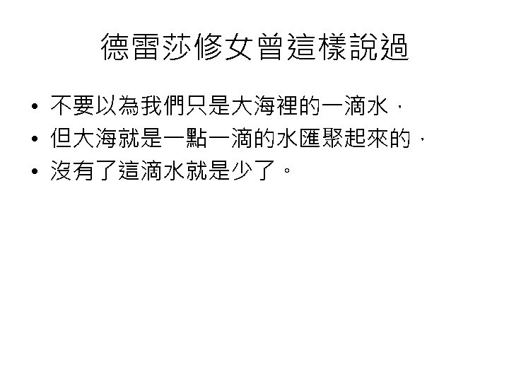德雷莎修女曾這樣說過 • 不要以為我們只是大海裡的一滴水， • 但大海就是一點一滴的水匯聚起來的， • 沒有了這滴水就是少了。 