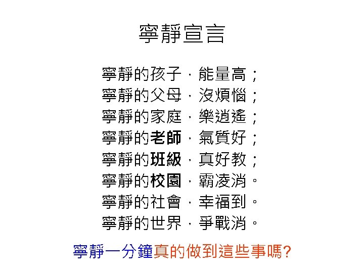 寧靜宣言 寧靜的孩子，能量高； 寧靜的父母，沒煩惱； 寧靜的家庭，樂逍遙； 寧靜的老師，氣質好； 寧靜的班級，真好教； 寧靜的校園，霸凌消。 寧靜的社會，幸福到。 寧靜的世界，爭戰消。 寧靜一分鐘真的做到這些事嗎? 