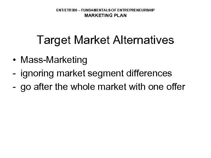 ENT/ETR 300 – FUNDAMENTALS OF ENTREPRENEURSHIP MARKETING PLAN Target Market Alternatives • Mass-Marketing -
