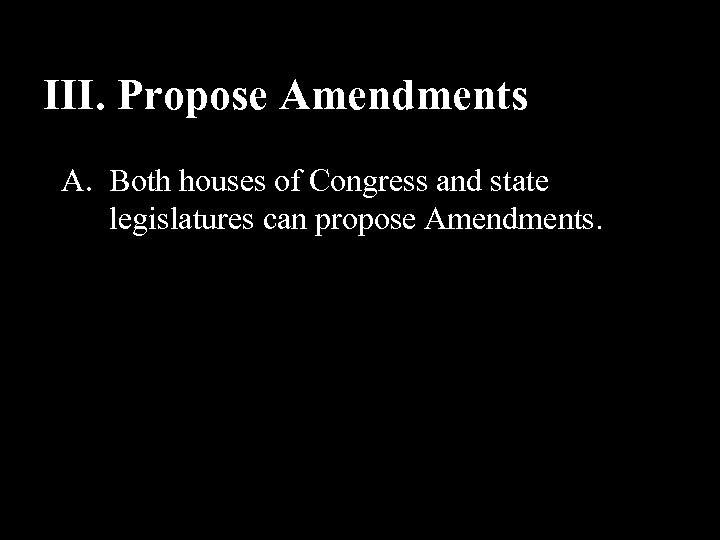 III. Propose Amendments A. Both houses of Congress and state legislatures can propose Amendments.
