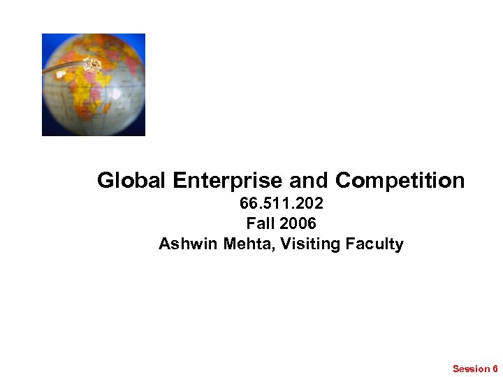 Global Enterprise and Competition 66. 511. 202 Fall 2006 Ashwin Mehta, Visiting Faculty Session