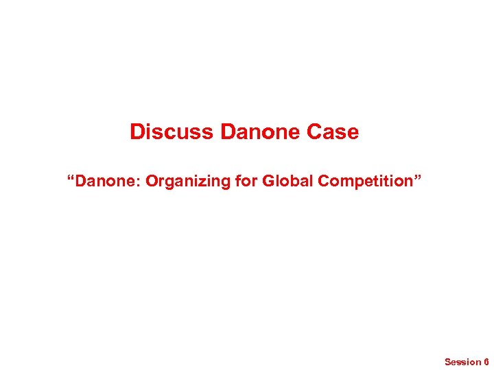 Discuss Danone Case “Danone: Organizing for Global Competition” Session 6 