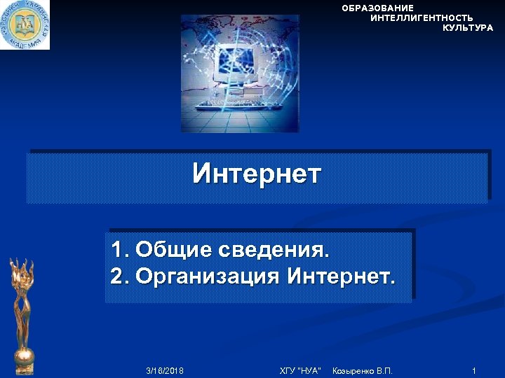 ОБРАЗОВАНИЕ ИНТЕЛЛИГЕНТНОСТЬ КУЛЬТУРА Интернет 1. Общие сведения. 2. Организация Интернет. 3/16/2018 ХГУ "НУА" Козыренко