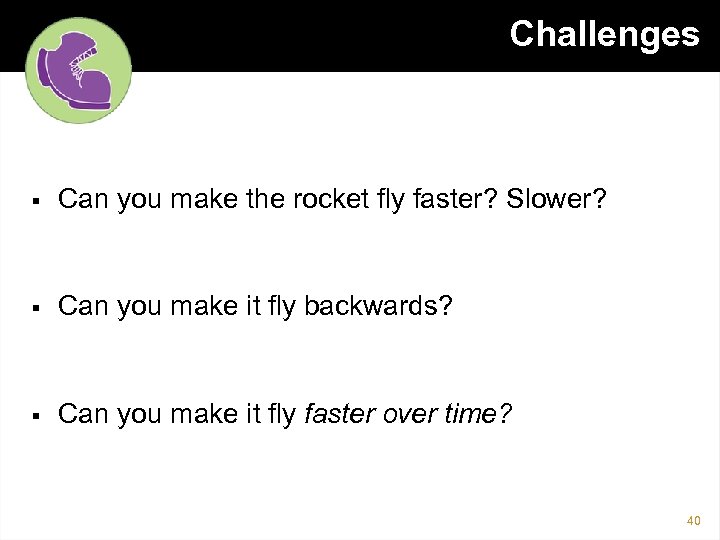 Challenges § Can you make the rocket fly faster? Slower? § Can you make