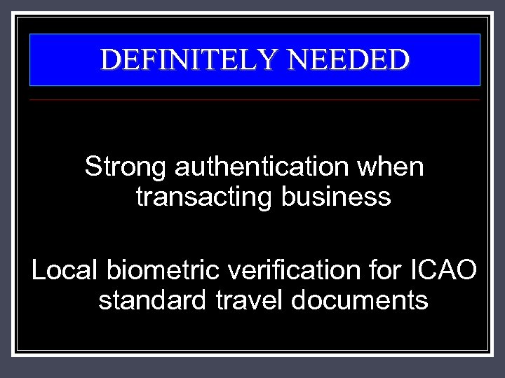 DEFINITELY NEEDED Strong authentication when transacting business Local biometric verification for ICAO standard travel