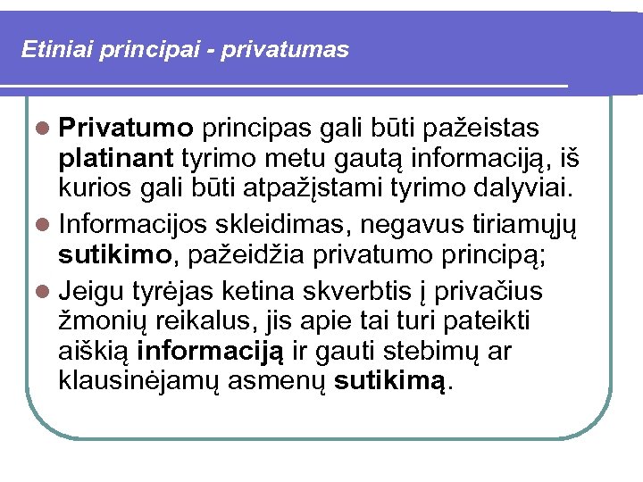 Etiniai principai - privatumas Privatumo principas gali būti pažeistas platinant tyrimo metu gautą informaciją,