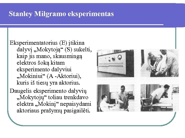 Stanley Milgramo eksperimentas Eksperimentatorius (E) įtikina dalyvį „Mokytoją“ (S) sukelti, kaip jis mano, skausmingą