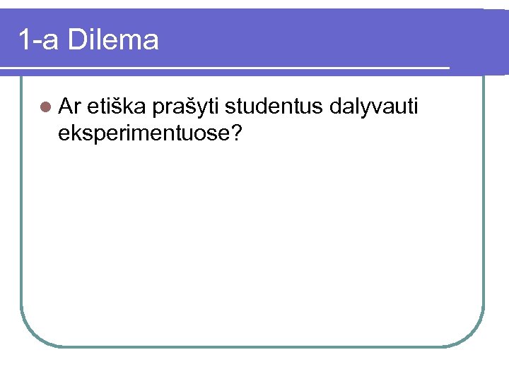 1 -a Dilema l Ar etiška prašyti studentus dalyvauti eksperimentuose? 