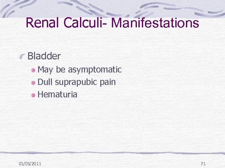 Renal Calculi- Manifestations Bladder May be asymptomatic Dull suprapubic pain Hematuria 03/05/2011 71 