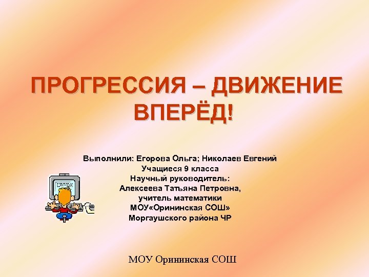 ПРОГРЕССИЯ – ДВИЖЕНИЕ ВПЕРЁД! Выполнили: Егорова Ольга; Николаев Евгений Учащиеся 9 класса Научный руководитель: