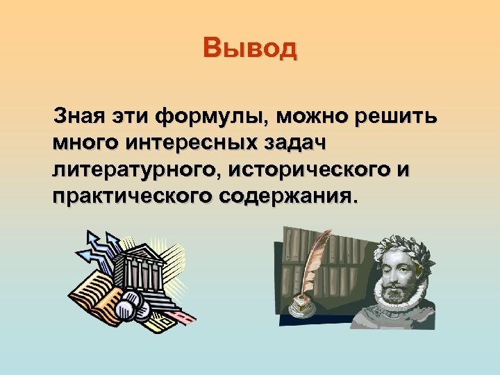 Вывод Зная эти формулы, можно решить много интересных задач литературного, исторического и практического содержания.