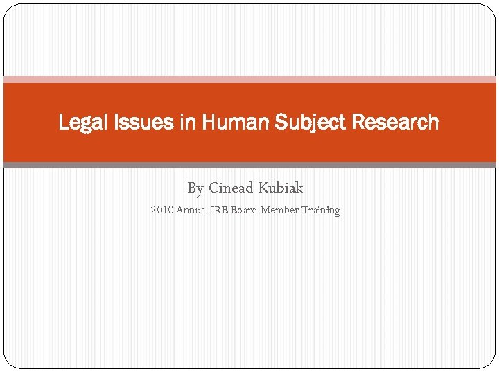 Legal Issues in Human Subject Research By Cinead Kubiak 2010 Annual IRB Board Member