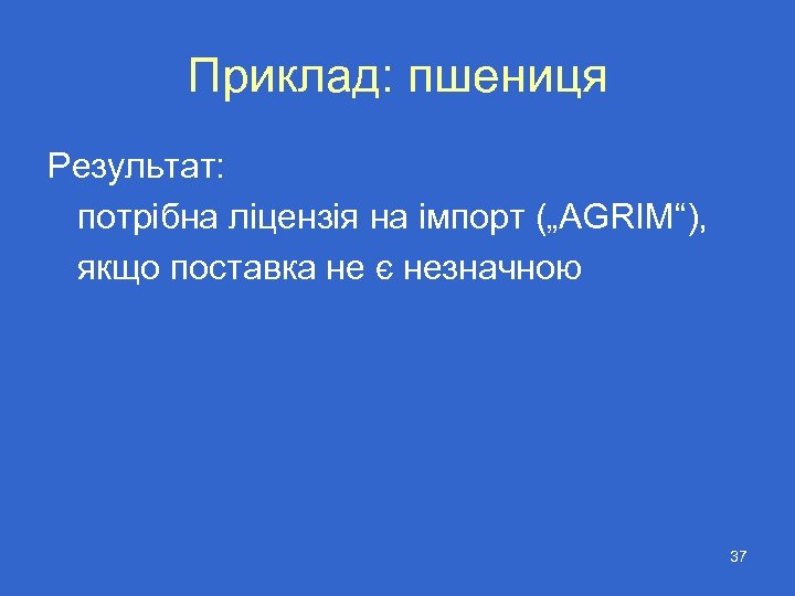 Приклад: пшениця Результат: потрібна ліцензія на імпорт („AGRIM“), якщо поставка не є незначною 37