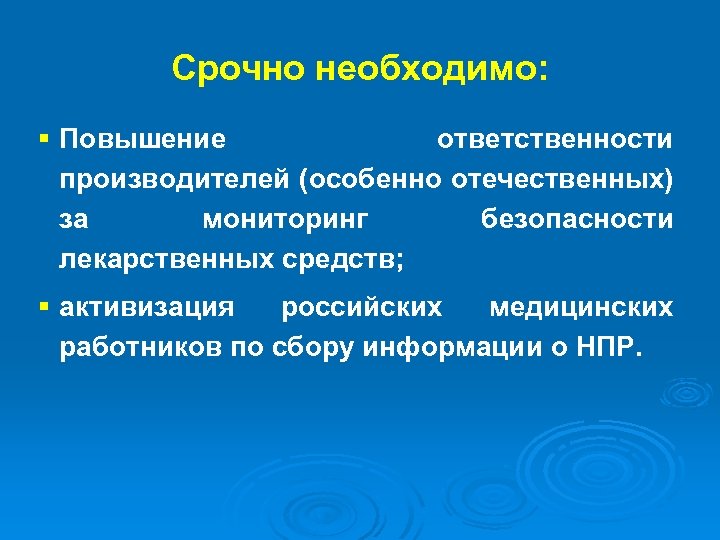 Срочно необходимо: § Повышение ответственности производителей (особенно отечественных) за мониторинг безопасности лекарственных средств; §
