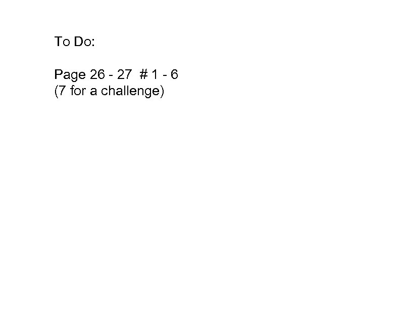 To Do: Page 26 - 27 # 1 - 6 (7 for a challenge)