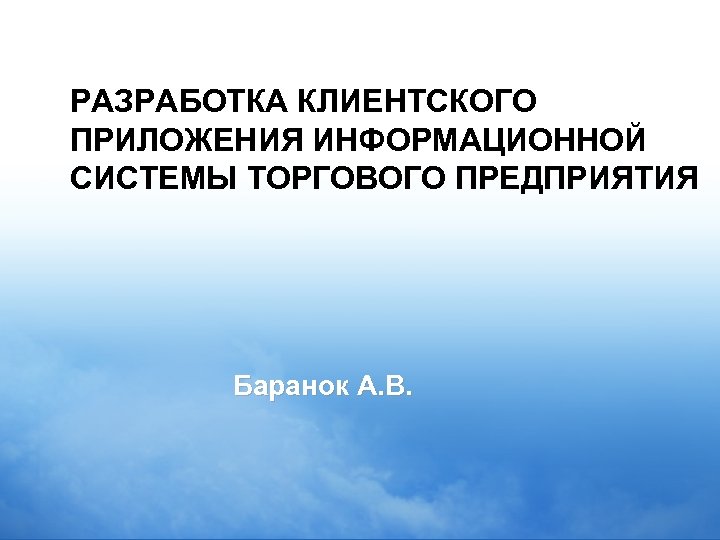 РАЗРАБОТКА КЛИЕНТСКОГО ПРИЛОЖЕНИЯ ИНФОРМАЦИОННОЙ СИСТЕМЫ ТОРГОВОГО ПРЕДПРИЯТИЯ Баранок А. В. 