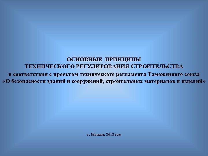  ОСНОВНЫЕ ПРИНЦИПЫ ТЕХНИЧЕСКОГО РЕГУЛИРОВАНИЯ СТРОИТЕЛЬСТВА в соответствии с проектом технического регламента Таможенного союза