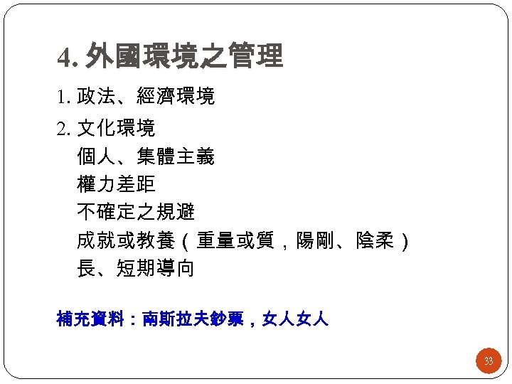 4. 外國環境之管理 1. 政法、經濟環境 2. 文化環境 個人、集體主義 權力差距 不確定之規避 成就或教養（重量或質，陽剛、陰柔） 長、短期導向 補充資料：南斯拉夫鈔票，女人女人 33 