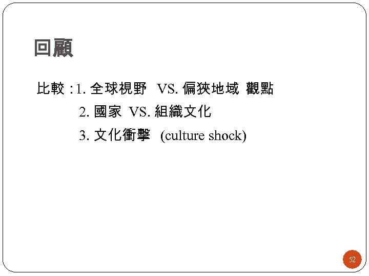回顧 比較： 全球視野 VS. 偏狹地域 觀點 1. 2. 國家 VS. 組織文化 3. 文化衝擊 (culture