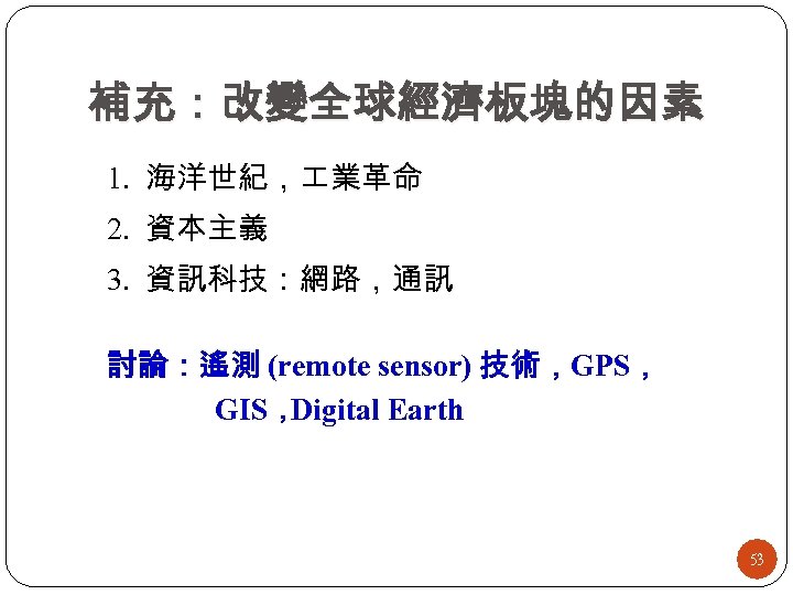 補充：改變全球經濟板塊的因素 1. 海洋世紀， 業革命 2. 資本主義 3. 資訊科技：網路，通訊 討論：遙測 (remote sensor) 技術，GPS， GIS， Digital