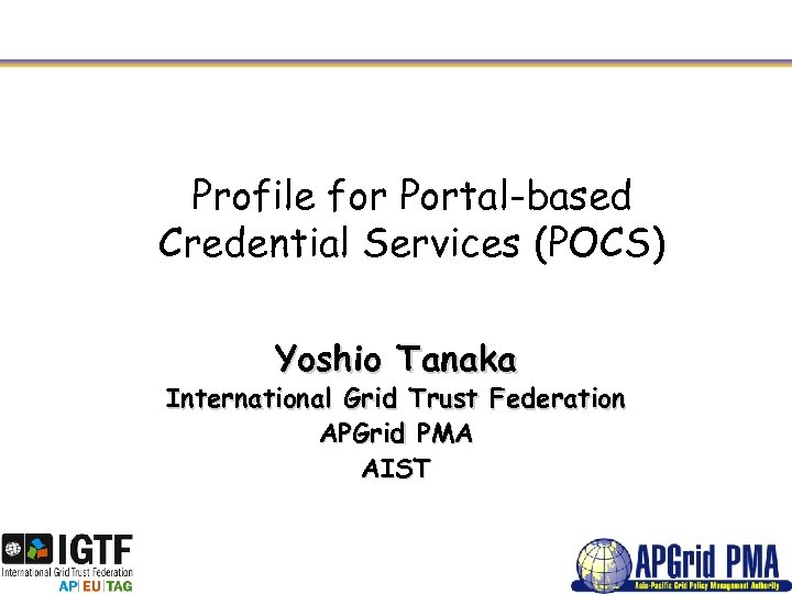 Profile for Portal-based Credential Services (POCS) Yoshio Tanaka International Grid Trust Federation APGrid PMA