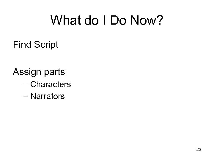 What do I Do Now? Find Script Assign parts – Characters – Narrators 22