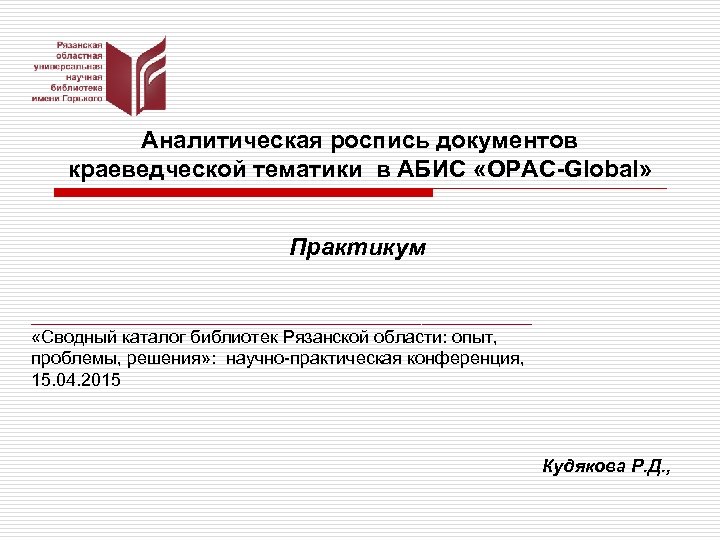 Аналитическая роспись документов краеведческой тематики в АБИС «OPAC-Global» Практикум _________________________ «Сводный каталог библиотек Рязанской