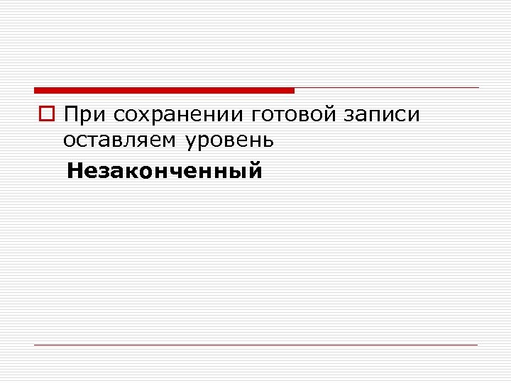 o При сохранении готовой записи оставляем уровень Незаконченный 