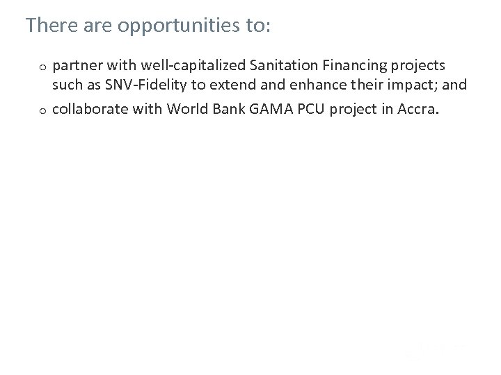 There are opportunities to: partner with well-capitalized Sanitation Financing projects such as SNV-Fidelity to